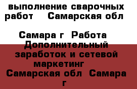 выполнение сварочных работ  - Самарская обл., Самара г. Работа » Дополнительный заработок и сетевой маркетинг   . Самарская обл.,Самара г.